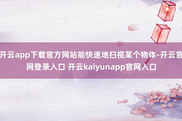 开云app下载官方网站能快速地扫视某个物体-开云官网登录入口 开云kaiyunapp官网入口