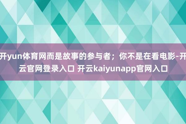 开yun体育网而是故事的参与者；你不是在看电影-开云官网登录入口 开云kaiyunapp官网入口
