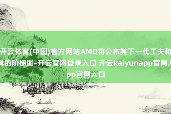 开云体育(中国)官方网站AMD将公布其下一代工夫和家具的阶梯图-开云官网登录入口 开云kaiyunapp官网入口