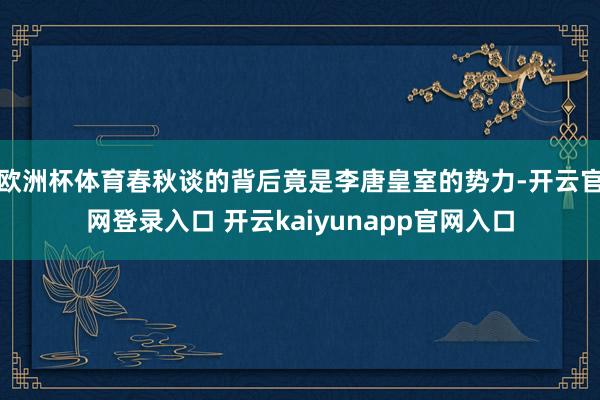 欧洲杯体育春秋谈的背后竟是李唐皇室的势力-开云官网登录入口 开云kaiyunapp官网入口