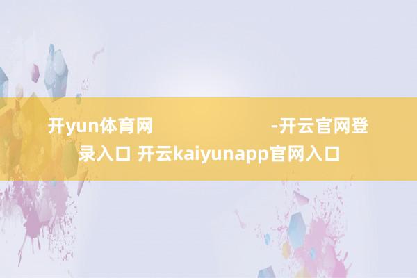 开yun体育网                        -开云官网登录入口 开云kaiyunapp官网入口