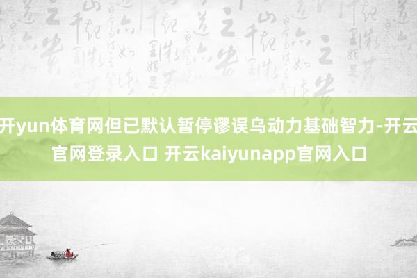开yun体育网但已默认暂停谬误乌动力基础智力-开云官网登录入口 开云kaiyunapp官网入口