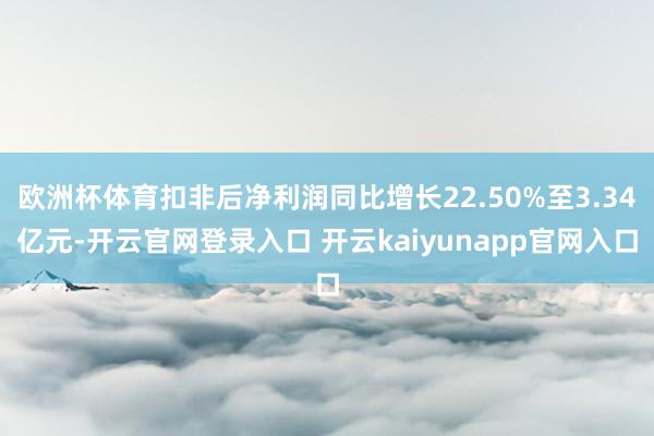欧洲杯体育扣非后净利润同比增长22.50%至3.34亿元-开云官网登录入口 开云kaiyunapp官网入口