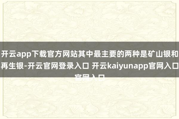 开云app下载官方网站其中最主要的两种是矿山银和再生银-开云官网登录入口 开云kaiyunapp官网入口