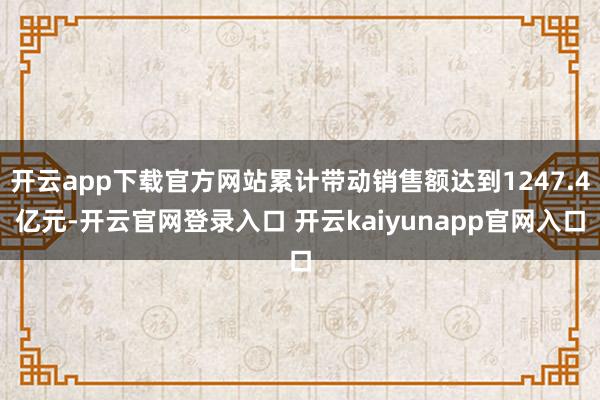 开云app下载官方网站累计带动销售额达到1247.4亿元-开云官网登录入口 开云kaiyunapp官网入口