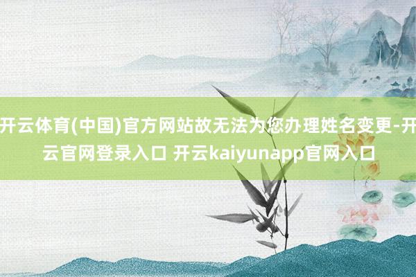 开云体育(中国)官方网站故无法为您办理姓名变更-开云官网登录入口 开云kaiyunapp官网入口