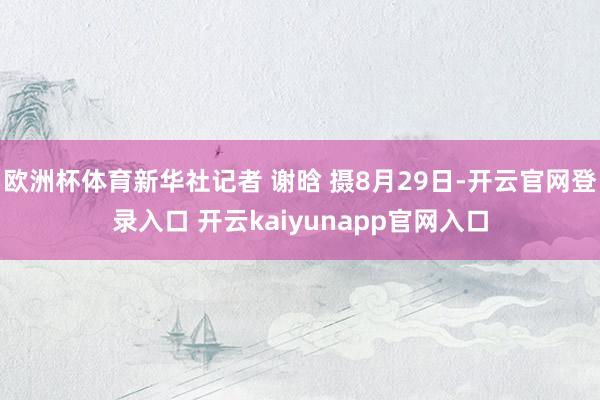 欧洲杯体育新华社记者 谢晗 摄8月29日-开云官网登录入口 开云kaiyunapp官网入口