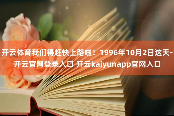 开云体育我们得赶快上路啦！1996年10月2日这天-开云官网登录入口 开云kaiyunapp官网入口