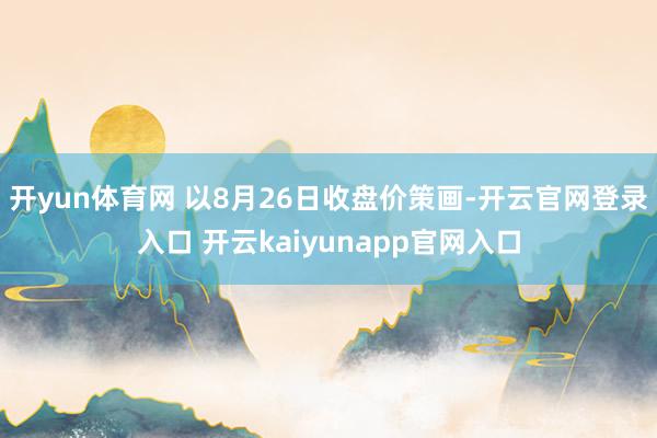 开yun体育网 　　以8月26日收盘价策画-开云官网登录入口 开云kaiyunapp官网入口