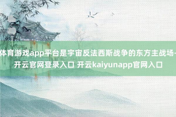 体育游戏app平台是宇宙反法西斯战争的东方主战场-开云官网登录入口 开云kaiyunapp官网入口
