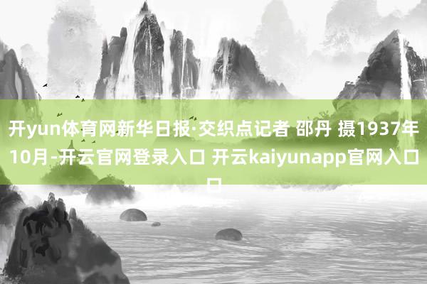 开yun体育网新华日报·交织点记者 邵丹 摄1937年10月-开云官网登录入口 开云kaiyunapp官网入口