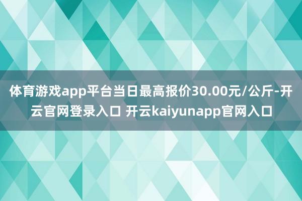 体育游戏app平台当日最高报价30.00元/公斤-开云官网登录入口 开云kaiyunapp官网入口