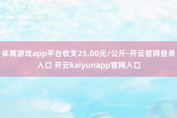 体育游戏app平台收支25.00元/公斤-开云官网登录入口 开云kaiyunapp官网入口