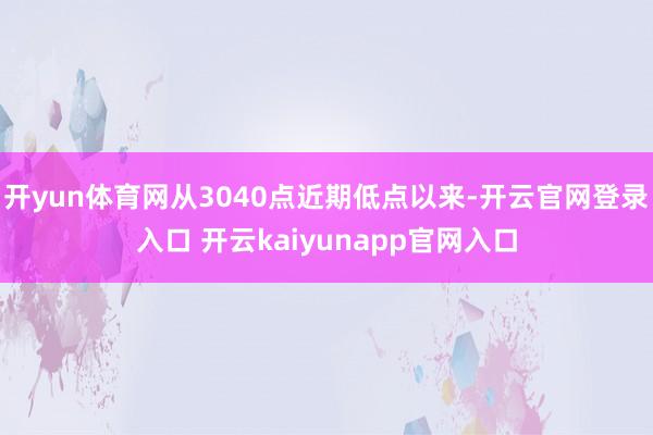 开yun体育网从3040点近期低点以来-开云官网登录入口 开云kaiyunapp官网入口