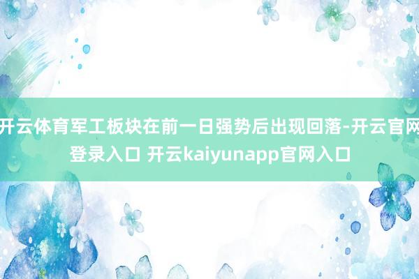 开云体育军工板块在前一日强势后出现回落-开云官网登录入口 开云kaiyunapp官网入口