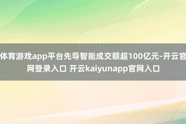 体育游戏app平台先导智能成交额超100亿元-开云官网登录入口 开云kaiyunapp官网入口