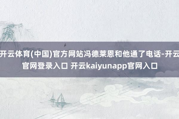 开云体育(中国)官方网站冯德莱恩和他通了电话-开云官网登录入口 开云kaiyunapp官网入口