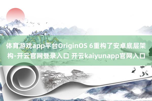 体育游戏app平台OriginOS 6重构了安卓底层架构-开云官网登录入口 开云kaiyunapp官网入口