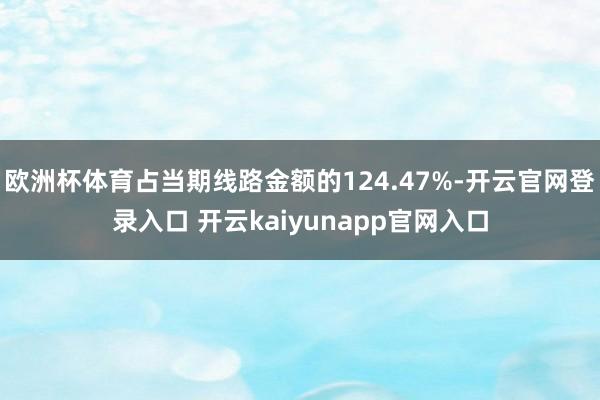 欧洲杯体育占当期线路金额的124.47%-开云官网登录入口 开云kaiyunapp官网入口