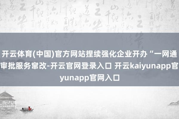 开云体育(中国)官方网站捏续强化企业开办“一网通办”等审批服务窜改-开云官网登录入口 开云kaiyunapp官网入口