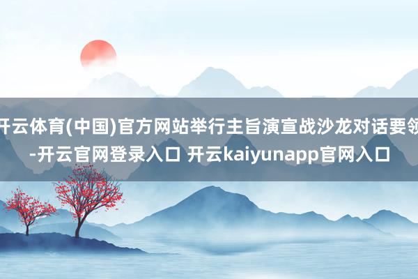 开云体育(中国)官方网站举行主旨演宣战沙龙对话要领-开云官网登录入口 开云kaiyunapp官网入口