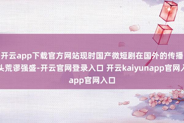 开云app下载官方网站现时国产微短剧在国外的传播势头荒谬强盛-开云官网登录入口 开云kaiyunapp官网入口