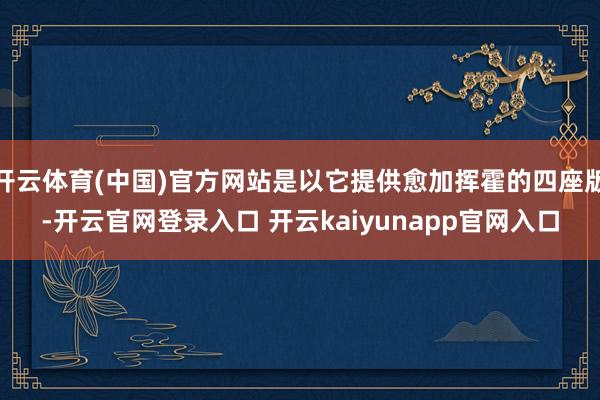 开云体育(中国)官方网站是以它提供愈加挥霍的四座版-开云官网登录入口 开云kaiyunapp官网入口