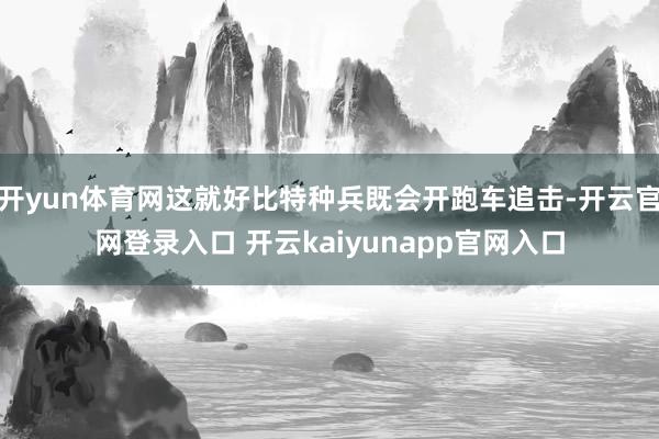 开yun体育网这就好比特种兵既会开跑车追击-开云官网登录入口 开云kaiyunapp官网入口