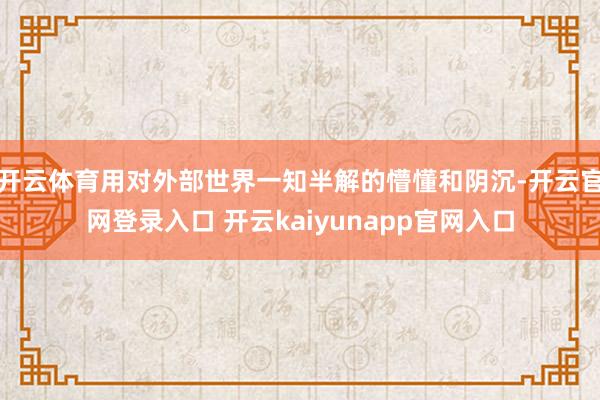 开云体育用对外部世界一知半解的懵懂和阴沉-开云官网登录入口 开云kaiyunapp官网入口