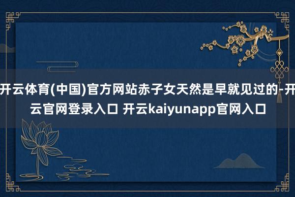 开云体育(中国)官方网站赤子女天然是早就见过的-开云官网登录入口 开云kaiyunapp官网入口