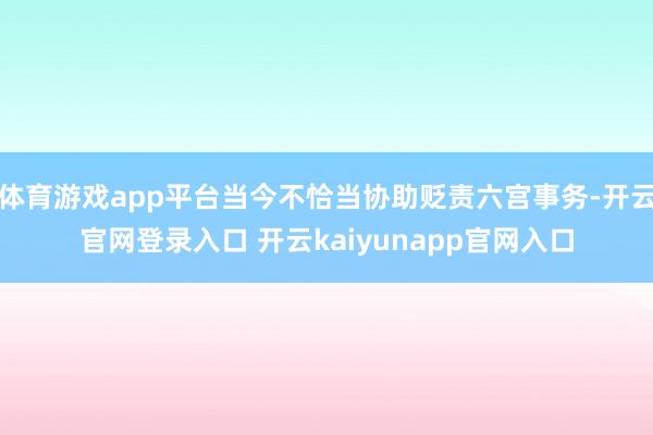 体育游戏app平台当今不恰当协助贬责六宫事务-开云官网登录入口 开云kaiyunapp官网入口