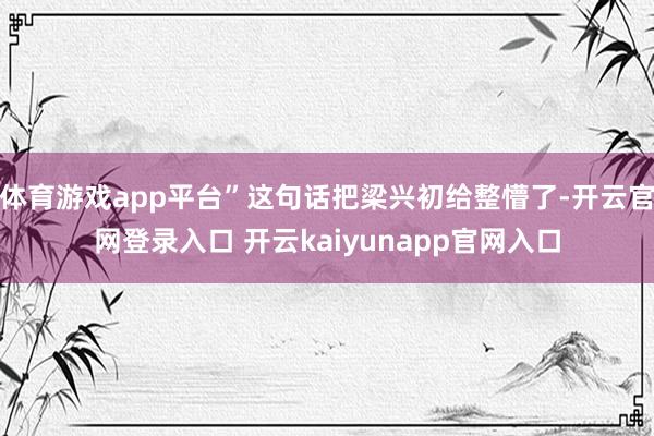 体育游戏app平台”这句话把梁兴初给整懵了-开云官网登录入口 开云kaiyunapp官网入口
