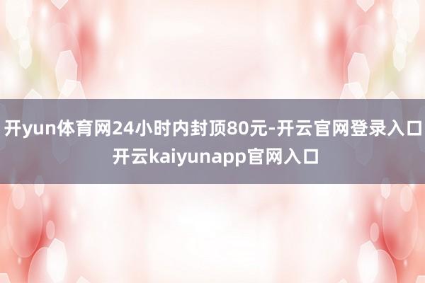 开yun体育网24小时内封顶80元-开云官网登录入口 开云kaiyunapp官网入口