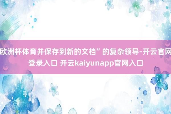 欧洲杯体育并保存到新的文档”的复杂领导-开云官网登录入口 开云kaiyunapp官网入口