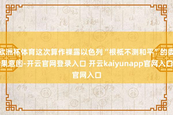欧洲杯体育这次算作裸露以色列“根柢不测和平”的委果意图-开云官网登录入口 开云kaiyunapp官网入口