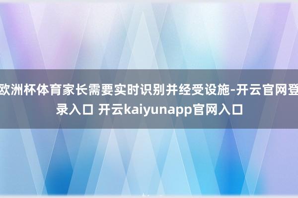 欧洲杯体育家长需要实时识别并经受设施-开云官网登录入口 开云kaiyunapp官网入口