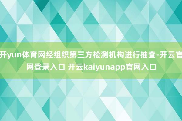开yun体育网经组织第三方检测机构进行抽查-开云官网登录入口 开云kaiyunapp官网入口
