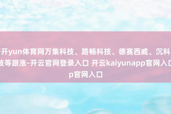 开yun体育网万集科技、路畅科技、德赛西威、沉科技等跟涨-开云官网登录入口 开云kaiyunapp官网入口