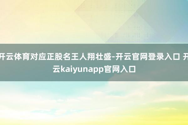 开云体育对应正股名王人翔壮盛-开云官网登录入口 开云kaiyunapp官网入口
