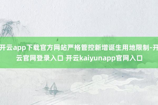开云app下载官方网站严格管控新增诞生用地限制-开云官网登录入口 开云kaiyunapp官网入口