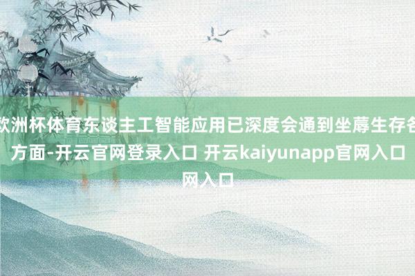 欧洲杯体育东谈主工智能应用已深度会通到坐蓐生存各方面-开云官网登录入口 开云kaiyunapp官网入口