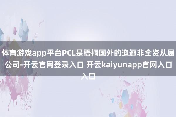 体育游戏app平台PCL是梧桐国外的迤逦非全资从属公司-开云官网登录入口 开云kaiyunapp官网入口
