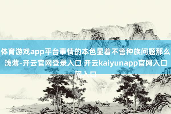 体育游戏app平台事情的本色显着不啻种族问题那么浅薄-开云官网登录入口 开云kaiyunapp官网入口