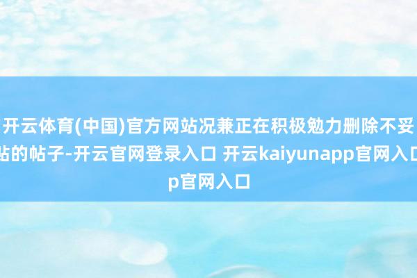开云体育(中国)官方网站况兼正在积极勉力删除不妥贴的帖子-开云官网登录入口 开云kaiyunapp官网入口