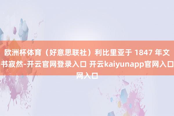 欧洲杯体育（好意思联社）利比里亚于 1847 年文书寂然-开云官网登录入口 开云kaiyunapp官网入口