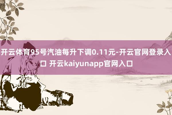 开云体育95号汽油每升下调0.11元-开云官网登录入口 开云kaiyunapp官网入口