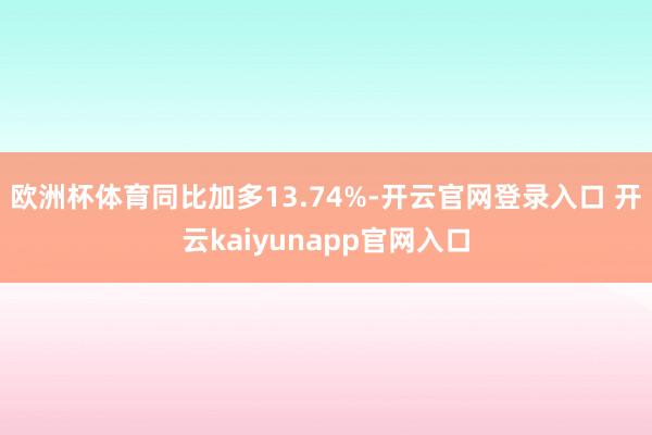 欧洲杯体育同比加多13.74%-开云官网登录入口 开云kaiyunapp官网入口