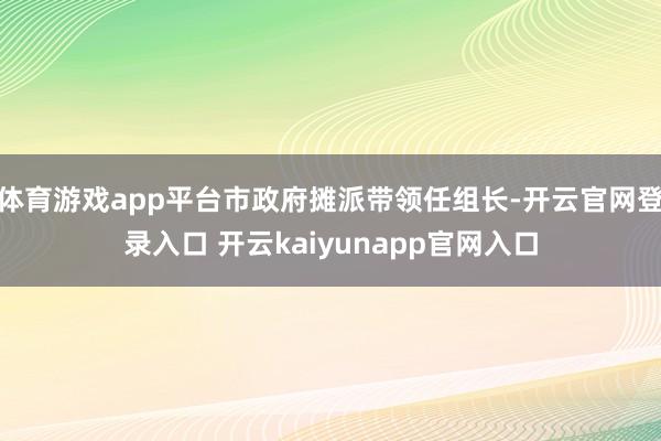 体育游戏app平台市政府摊派带领任组长-开云官网登录入口 开云kaiyunapp官网入口