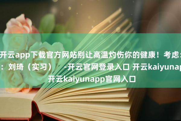开云app下载官方网站别让高温灼伤你的健康！考虑：董大正制图：刘琦（实习）    -开云官网登录入口 开云kaiyunapp官网入口
