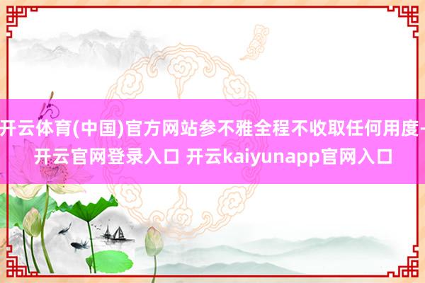 开云体育(中国)官方网站参不雅全程不收取任何用度-开云官网登录入口 开云kaiyunapp官网入口